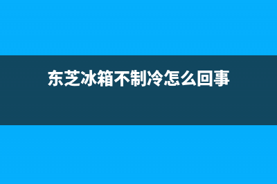 东芝冰箱不制冷了怎么办(东芝冰箱不制冷怎么回事)