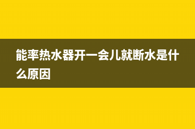 能率热水器开一会就熄火10大解决方法与原因解说(能率热水器开一会儿就断水是什么原因)