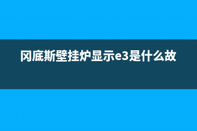 冈底斯壁挂炉显示e1怎么处理？冈底斯壁挂炉e1是什么意思(冈底斯壁挂炉显示e3是什么故障)