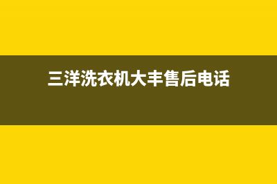 三洋洗衣机大丰售后电话(三洋洗衣机大连地区售后电话)(三洋洗衣机大丰售后电话)