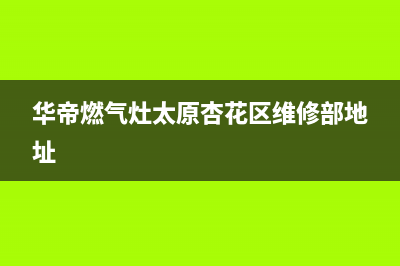 华帝燃气灶太原售后服务电话(华帝燃气灶太原售后)(华帝燃气灶太原杏花区维修部地址)