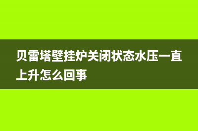 贝雷塔壁挂炉关闭后，一直嗡嗡的响是怎么回事(贝雷塔壁挂炉关闭状态水压一直上升怎么回事)