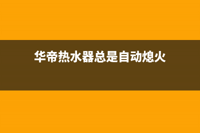 华帝热水器总是自动熄火是怎么回事？如何消除？(华帝热水器总是自动熄火)