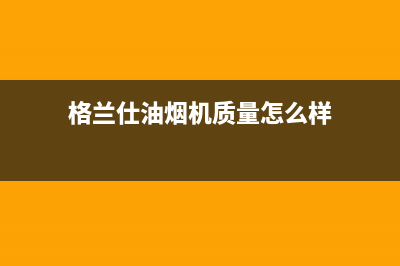 沈阳格兰仕油烟机售后服务电话(沈阳格兰仕油烟机售后维修电话)(格兰仕油烟机质量怎么样)