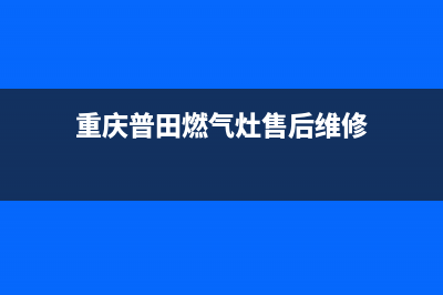 重庆普田燃气灶售后维修_24小时在线报修中心(重庆普田燃气灶售后维修)