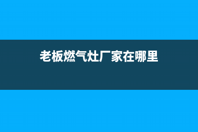 老板燃气灶厂家维修热线（厂家指定维修网点）(老板燃气灶厂家在哪里)