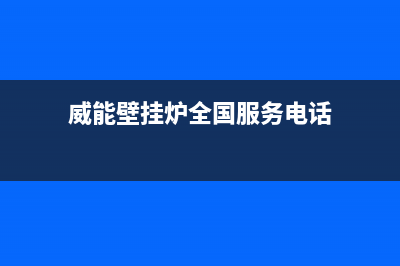 威能壁挂炉全国维修电话(威能壁挂炉全国服务电话)