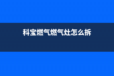 科宝燃气燃气灶故障维修—全国统一售后服务中心(科宝燃气燃气灶怎么拆)