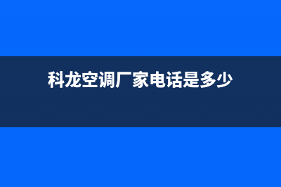 科龙空调株洲售后电话(科龙空调平度售后电活)(科龙空调厂家电话是多少)