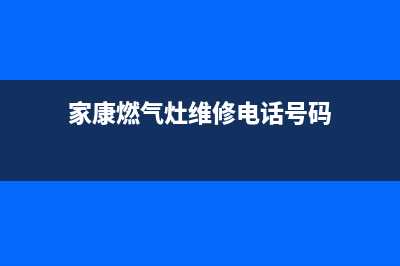 家康燃气灶维修中心(全国联保服务)各网点(家康燃气灶维修电话号码)