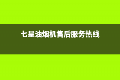 七星油烟机售后电话号码(七字机油烟机如何清洗)(七星油烟机售后服务热线)