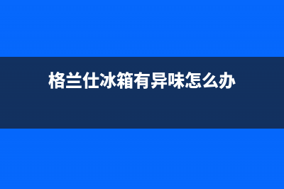 格兰仕冰箱有异味信后人员强压清洗(格兰仕冰箱有异味怎么清洗)(格兰仕冰箱有异味怎么办)