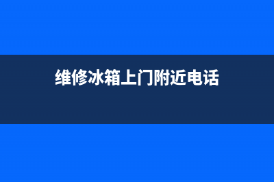 维修冰箱上门附近(维修冰箱上门附近电话)(维修冰箱上门附近电话)