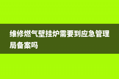 维修燃气壁挂炉需要什么资质(维修燃气壁挂炉学校)(维修燃气壁挂炉需要到应急管理局备案吗)