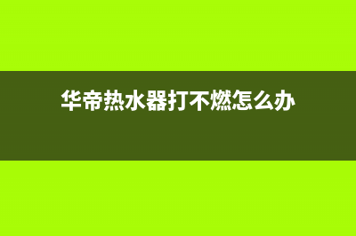 华帝热水器打不着火的原因及解决办法(华帝热水器打不燃怎么办)