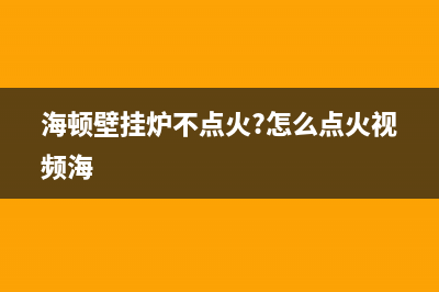 海顿壁挂炉不点火不出热水或出水不热故障的具体解决办法(海顿壁挂炉不点火?怎么点火视频海)