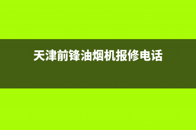 天津前锋油烟机售后电话(天津前锋油烟机售后服务)(天津前锋油烟机报修电话)