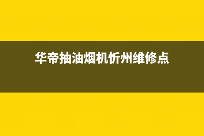 华帝抽油烟机忻州售后(华帝抽油烟机忻州售后服务电话)(华帝抽油烟机忻州维修点)