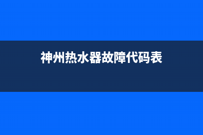 神州热水器故障维修(神州热水器故障代码表)