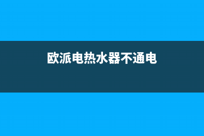 欧派电热水器不通电的原因分析及故障排除方法总结说明(欧派电热水器不通电)