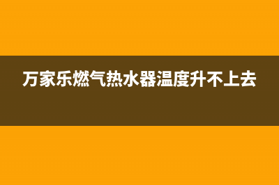 万家乐燃气热水器价格、使用方法及故障处理方法(万家乐燃气热水器温度升不上去)