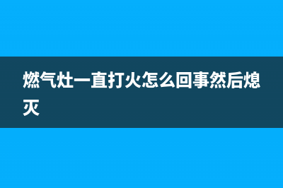 燃气灶一直打火嗒嗒响怎么修理(燃气灶一直打火怎么回事然后熄灭)