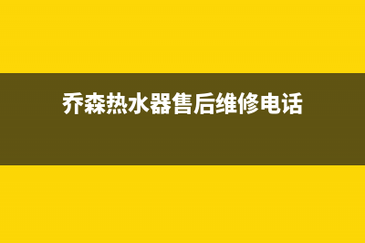 乔森热水器售后(乔森热水器售后维修电话)