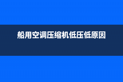 船用空调压缩机故障及维修(船用空调故障码大全)(船用空调压缩机低压低原因)