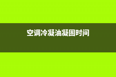 空调冷凝油凝固维修(空调冷凝管清洗)(空调冷凝油凝固时间)