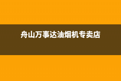 舟山万事达油烟机售后维修电话(舟山万喜油烟机售后)(舟山万事达油烟机专卖店)