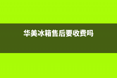 华美冰箱售后要钱才能维修(华美冰箱维修部)(华美冰箱售后要收费吗)