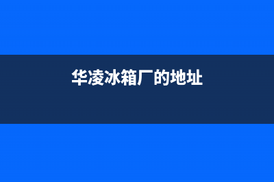 荥阳华凌冰箱售后电话多少(荥阳华凌冰箱售后维修电话)(华凌冰箱厂的地址)