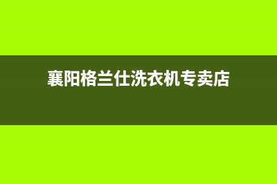 襄阳格兰仕洗衣机维修点(襄阳格兰仕洗衣机维修电话)(襄阳格兰仕洗衣机专卖店)