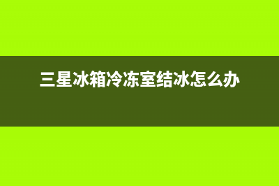 三星冰箱冷冻室h5故障清除方法【详细介绍】(三星冰箱冷冻室结冰怎么办)