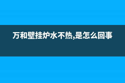 万和壁挂炉水不热有哪些原因(万和壁挂炉水不热,是怎么回事)