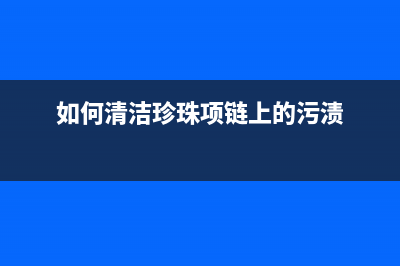 珍珠项链如何清洗冰箱封条(珍珠银项链清洗冰箱)(如何清洁珍珠项链上的污渍)