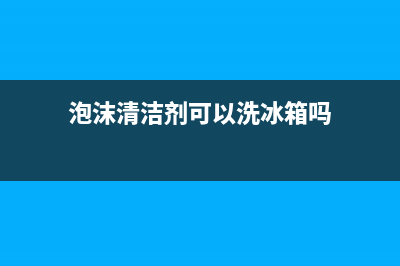 泡沫清洗剂洗冰箱(泡腾片可以清洗冰箱吗)(泡沫清洁剂可以洗冰箱吗)