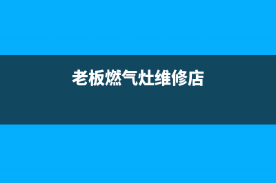 老板燃气灶维修电话宁波(老板燃气灶维修电话漯河)(老板燃气灶维修店)