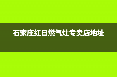 石家庄红日燃气灶售后维修[全国24小时]客服服务中心(石家庄红日燃气灶专卖店地址)