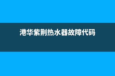 港华紫荆热水器特约维修—全国统一售后服务中心(港华紫荆热水器故障代码)