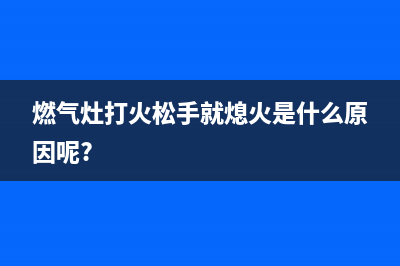 燃气灶打火松手维修(燃气灶打火松手灭火怎么维修)(燃气灶打火松手就熄火是什么原因呢?)