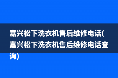 嘉兴松下洗衣机售后维修电话(嘉兴松下洗衣机售后维修电话查询)