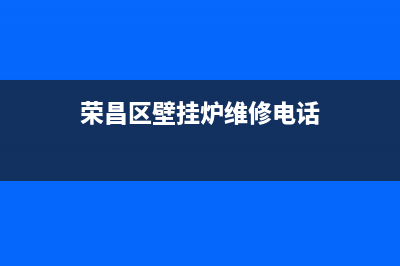 荣昌区壁挂炉维修电话(荣成市壁挂炉维修)(荣昌区壁挂炉维修电话)