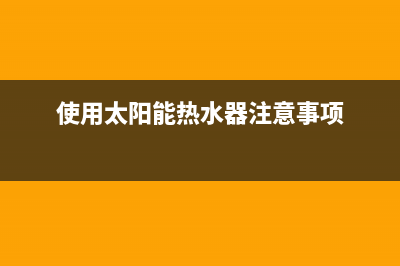 使用太阳能热水器应注意的事项及使用技巧(使用太阳能热水器注意事项)