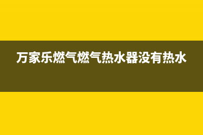 万家乐燃气燃气灶维修(万家乐燃气燃气热水器没有热水)