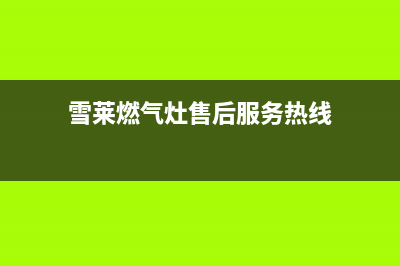 雪莱燃气灶售后维修(全国联保服务)各网点(雪莱燃气灶售后服务热线)