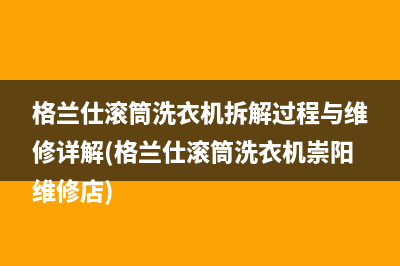 格兰仕滚筒洗衣机拆解过程与维修详解(格兰仕滚筒洗衣机崇阳维修店)