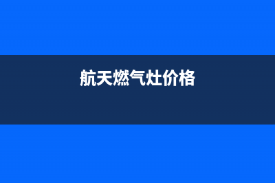 航天燃气灶北海售后服务电话(航天电器燃气灶怎么清洗气嘴)(航天燃气灶价格)