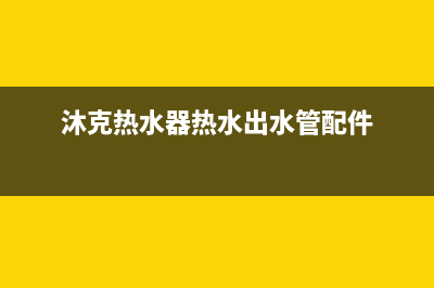 沐克热水器热水管不出水是什么问题？怎么解决？(沐克热水器热水出水管配件)