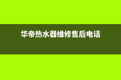 华帝热水器维修热线丨24小时联系客服中心(华帝热水器维修售后电话)